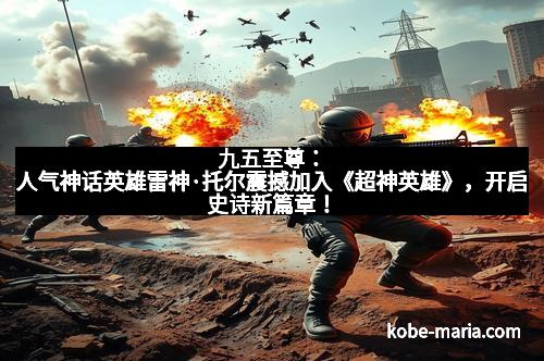 九五至尊：人气神话英雄雷神·托尔震撼加入《超神英雄》，开启史诗新篇章！