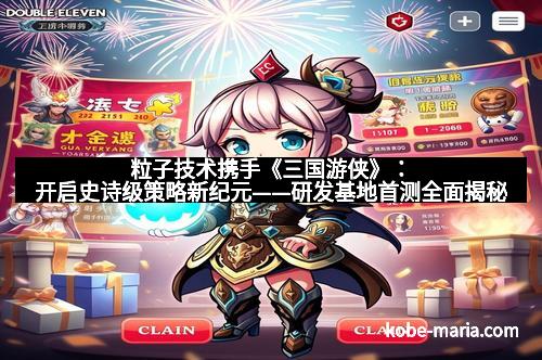 粒子技术携手《三国游侠》：开启史诗级策略新纪元——研发基地首测全面揭秘