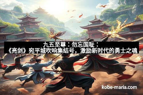 九五至尊：勿忘国耻：《亮剑》宛平城吹响集结号，激励新时代的勇士之魂