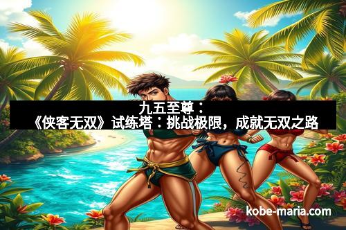 九五至尊：《侠客无双》试练塔：挑战极限，成就无双之路